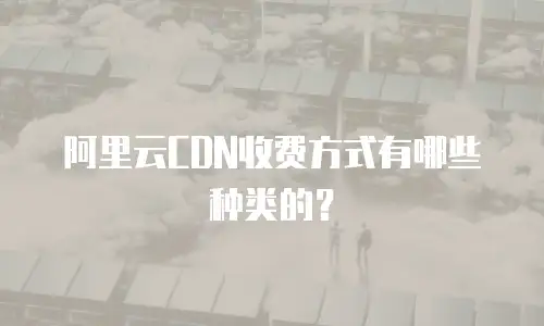 阿里云CDN收费方式有哪些种类的？