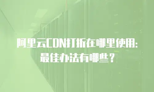 阿里云CDN打折在哪里使用：最佳办法有哪些？