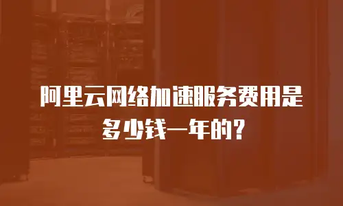 阿里云网络加速服务费用是多少钱一年的？