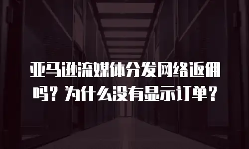 亚马逊流媒体分发网络返佣吗？为什么没有显示订单？