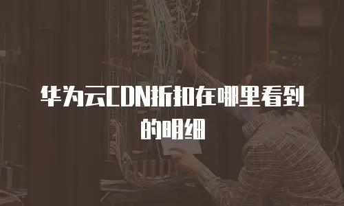 华为云CDN折扣在哪里看到的明细