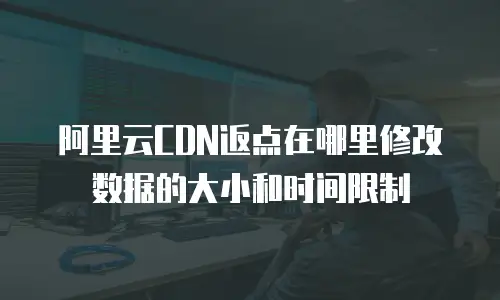 阿里云CDN返点在哪里修改数据的大小和时间限制