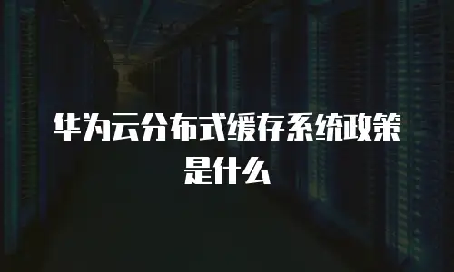 华为云分布式缓存系统政策是什么