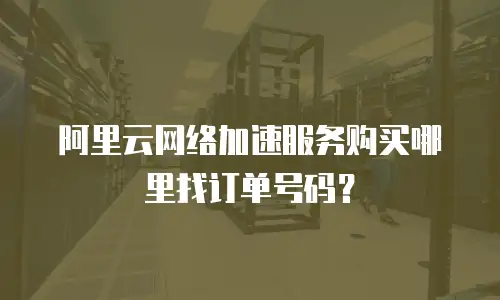 阿里云网络加速服务购买哪里找订单号码？