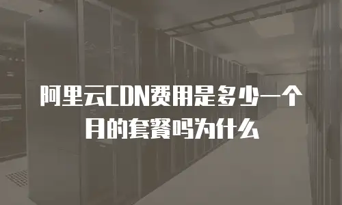 阿里云CDN费用是多少一个月的套餐吗为什么