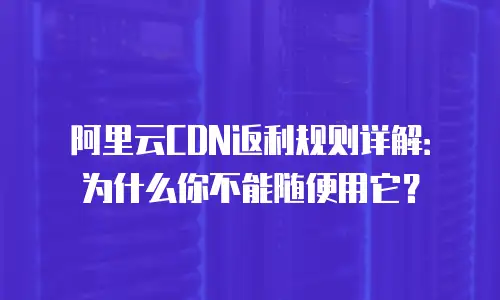 阿里云CDN返利规则详解：为什么你不能随便用它？
