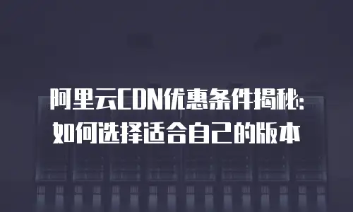 阿里云CDN优惠条件揭秘：如何选择适合自己的版本