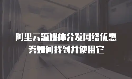阿里云流媒体分发网络优惠券如何找到并使用它