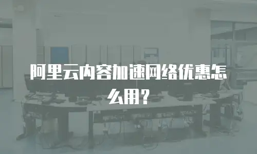 阿里云内容加速网络优惠怎么用？