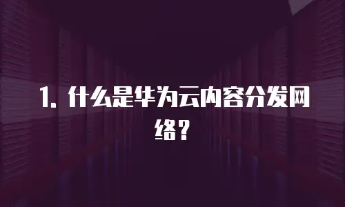 1. 什么是华为云内容分发网络？