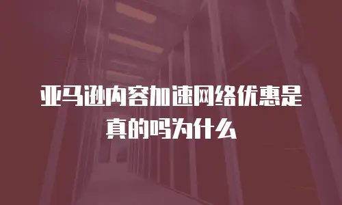 亚马逊内容加速网络优惠是真的吗为什么