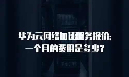 华为云网络加速服务报价：一个月的费用是多少？