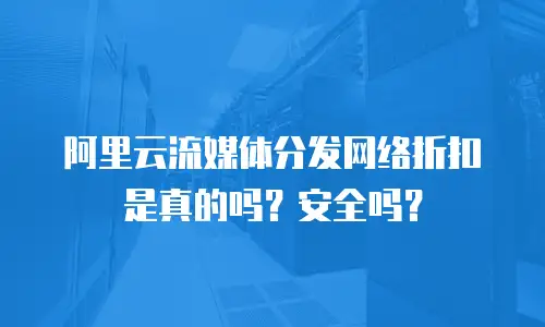 阿里云流媒体分发网络折扣是真的吗？安全吗？