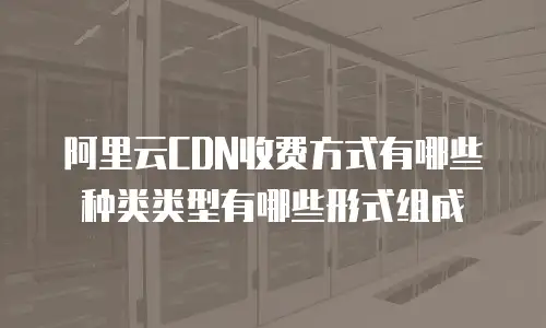 阿里云CDN收费方式有哪些种类类型有哪些形式组成