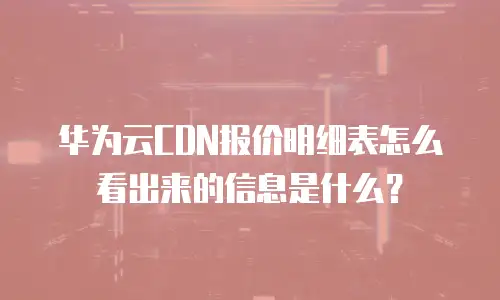 华为云CDN报价明细表怎么看出来的信息是什么？