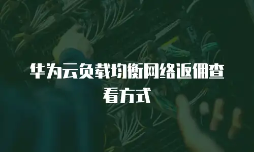 华为云负载均衡网络返佣查看方式