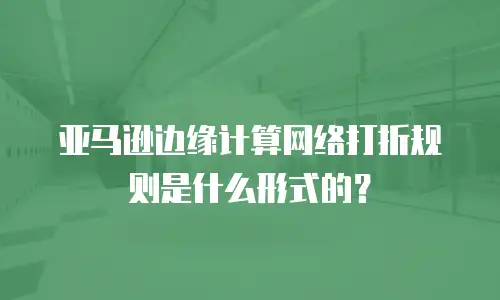 亚马逊边缘计算网络打折规则是什么形式的？