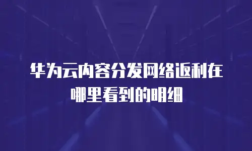 华为云内容分发网络返利在哪里看到的明细