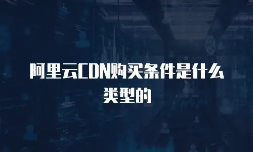 阿里云CDN购买条件是什么类型的