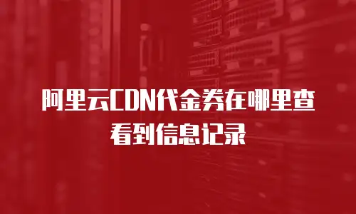 阿里云CDN代金券在哪里查看到信息记录