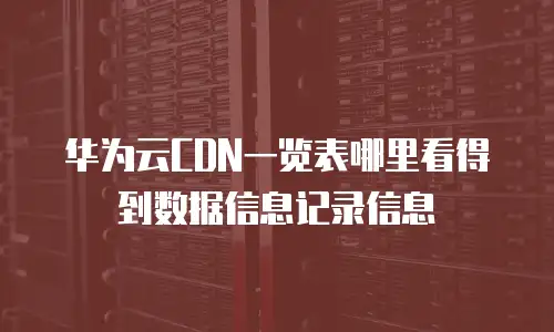 华为云CDN一览表哪里看得到数据信息记录信息