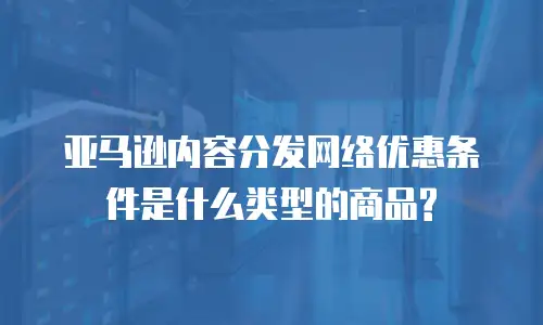 亚马逊内容分发网络优惠条件是什么类型的商品?