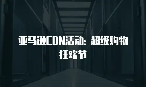 亚马逊CDN活动: 超级购物狂欢节