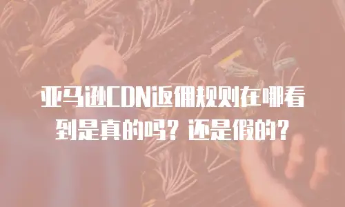 亚马逊CDN返佣规则在哪看到是真的吗？还是假的？