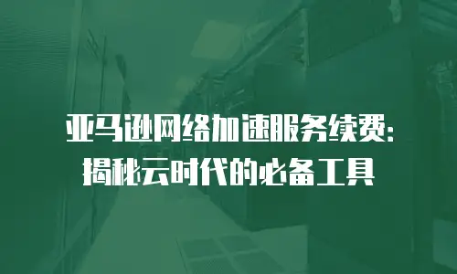 亚马逊网络加速服务续费：揭秘云时代的必备工具