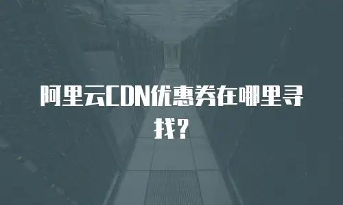 阿里云CDN优惠券在哪里寻找？