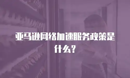 亚马逊网络加速服务政策是什么？