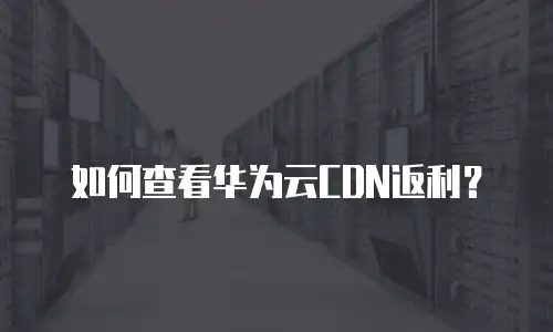 如何查看华为云CDN返利？