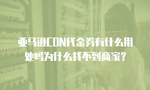 亚马逊CDN代金券有什么用处吗为什么找不到商家？