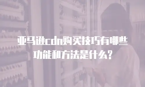 亚马逊cdn购买技巧有哪些功能和方法是什么?