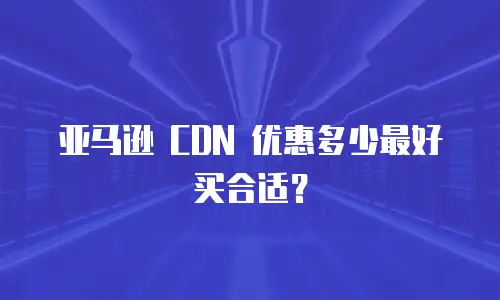 亚马逊 CDN 优惠多少最好买合适？