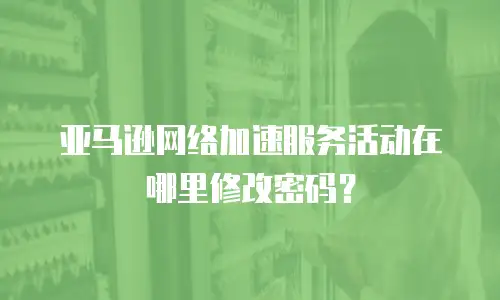 亚马逊网络加速服务活动在哪里修改密码？