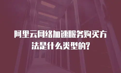 阿里云网络加速服务购买方法是什么类型的?