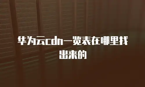 华为云cdn一览表在哪里找出来的