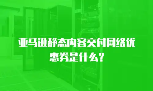 亚马逊静态内容交付网络优惠券是什么？