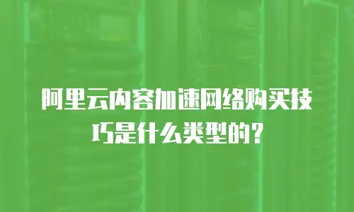 阿里云内容加速网络购买技巧是什么类型的？