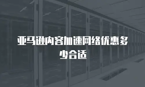 亚马逊内容加速网络优惠多少合适