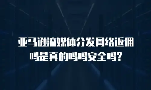 亚马逊流媒体分发网络返佣吗是真的吗吗安全吗？