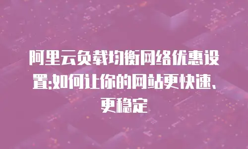 阿里云负载均衡网络优惠设置:如何让你的网站更快速、更稳定