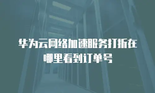 华为云网络加速服务打折在哪里看到订单号