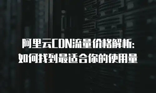 阿里云CDN流量价格解析：如何找到最适合你的使用量