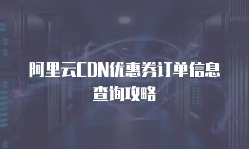 阿里云CDN优惠券订单信息查询攻略