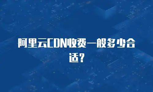阿里云CDN收费一般多少合适？