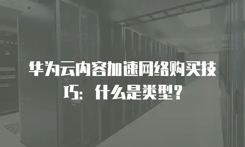 华为云内容加速网络购买技巧：什么是类型？