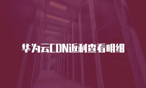 华为云CDN返利查看明细
