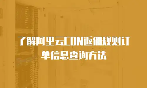 了解阿里云CDN返佣规则订单信息查询方法